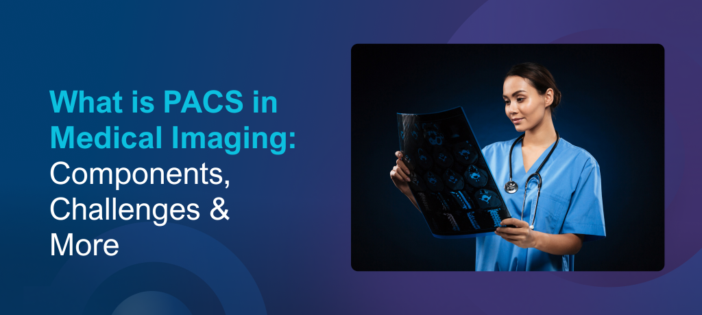 What is PACS in Medical Imaging: Components, Challenges & More
